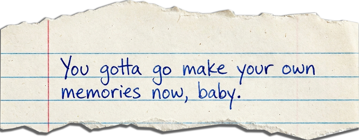 Torn notebook paper reading: You gotta go make your own memories now, baby.